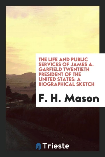 The Life and Public Services of James A. Garfield Twentieth President of the United States: A Biographical Sketch