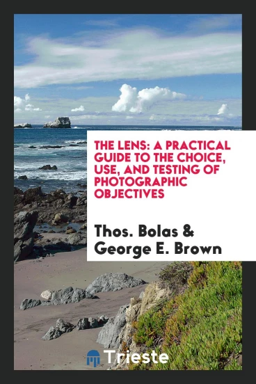 The Lens: A Practical Guide to the Choice, Use, and Testing of Photographic Objectives