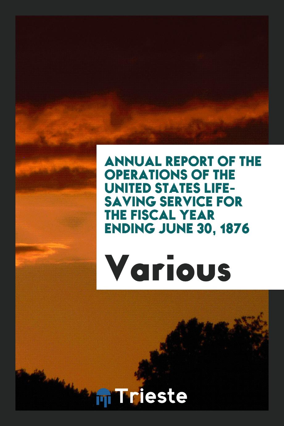 Annual Report of the Operations of the United States Life-Saving Service for the Fiscal Year Ending June 30, 1876
