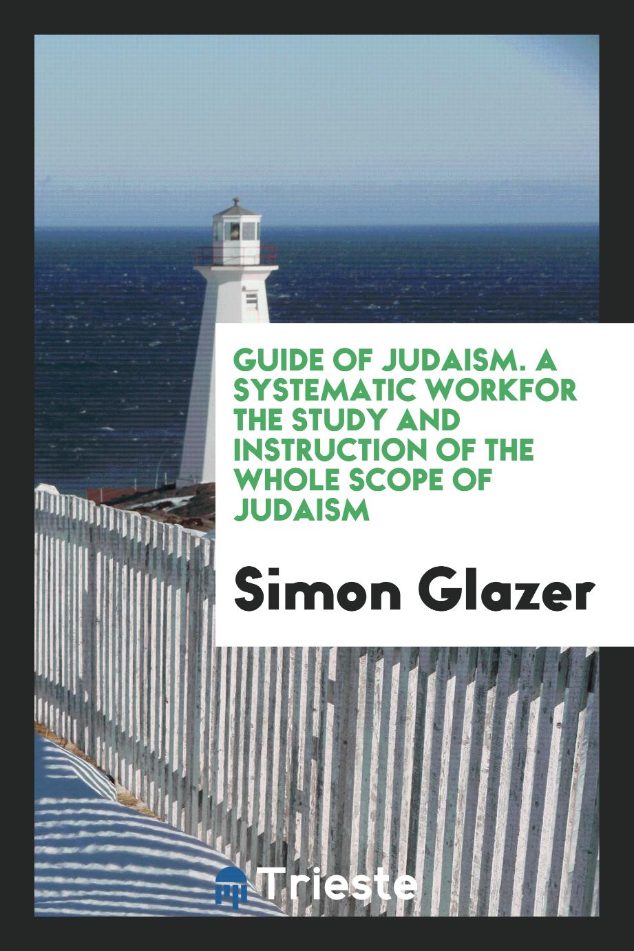 Guide of Judaism. A systematic workfor the study and instruction of the whole scope of Judaism