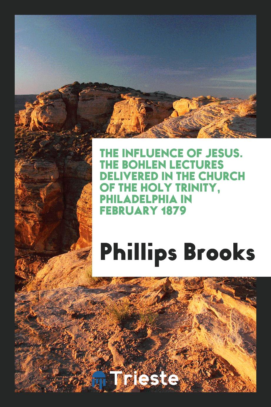 Phillips Brooks - The influence of Jesus. The Bohlen Lectures delivered in the Church of the Holy Trinity, Philadelphia in February 1879