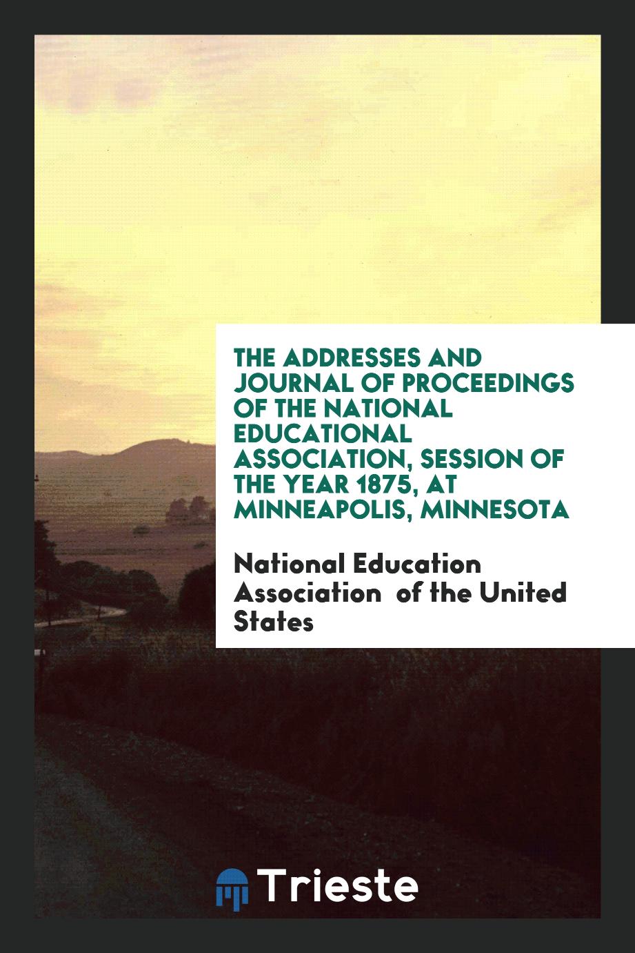 The Addresses and Journal of Proceedings of the National Educational Association, Session of the Year 1875, at Minneapolis, Minnesota