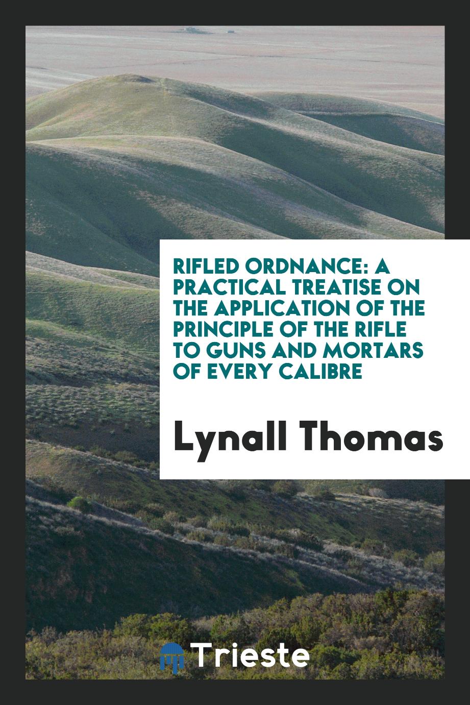 Rifled Ordnance: A Practical Treatise on the Application of the Principle of the Rifle to Guns and Mortars of Every Calibre