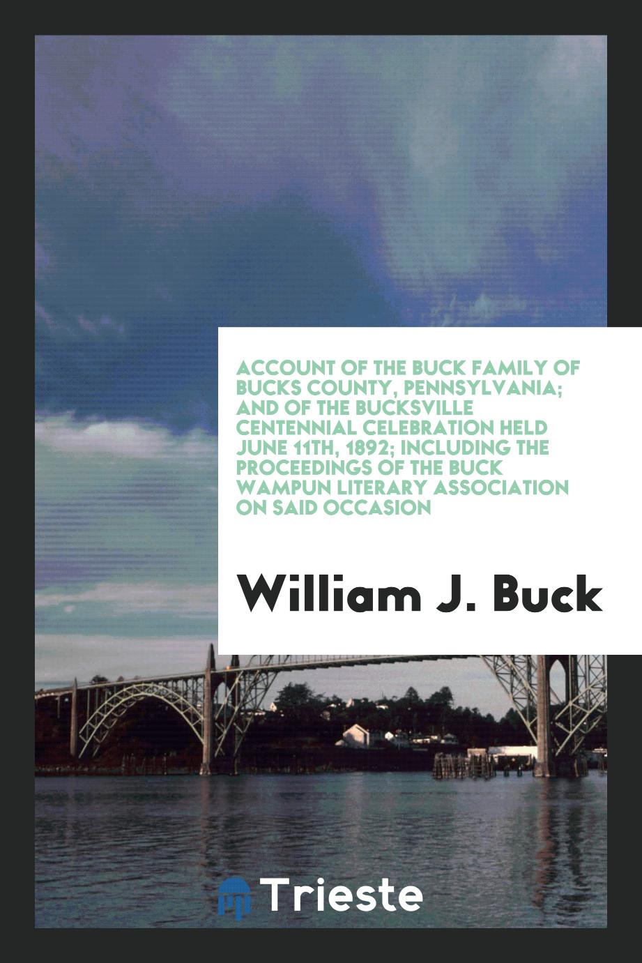 Account of the Buck family of Bucks County, Pennsylvania; and of the Bucksville centennial celebration held June 11th, 1892; including the proceedings of the Buck wampun literary association on said occasion