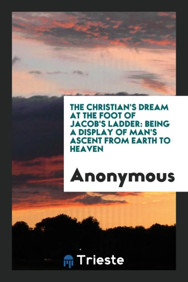 The Christian's dream at the foot of Jacob's ladder: being a display of man's ascent from Earth to Heaven