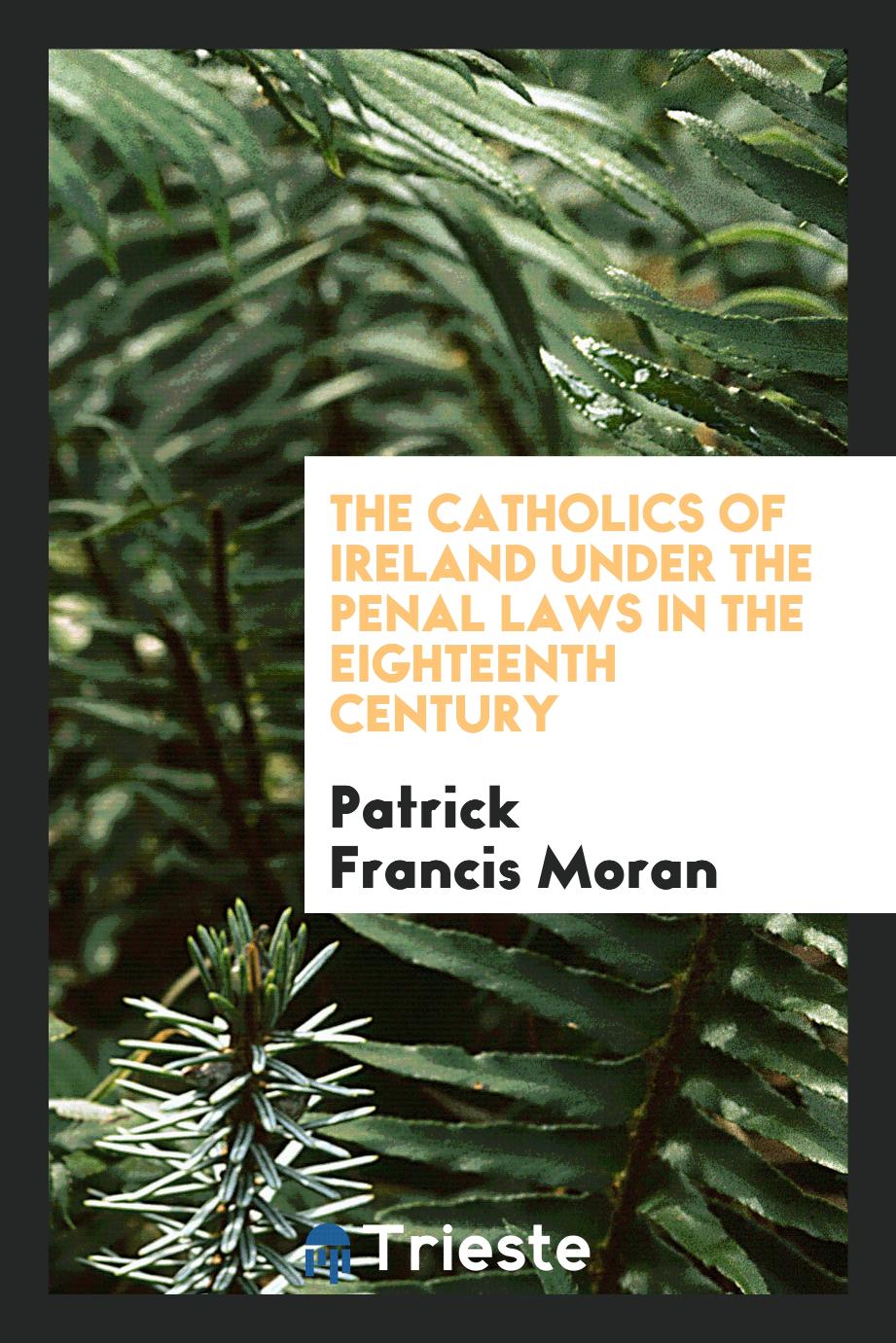 The Catholics of Ireland under the Penal Laws in the Eighteenth Century