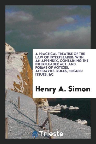 A Practical Treatise of the Law of Interpleader: With an Appendix, Containing the Interpleader Act, and Forms of Notices, Affidavits, Rules, Feigned Issues, &C.