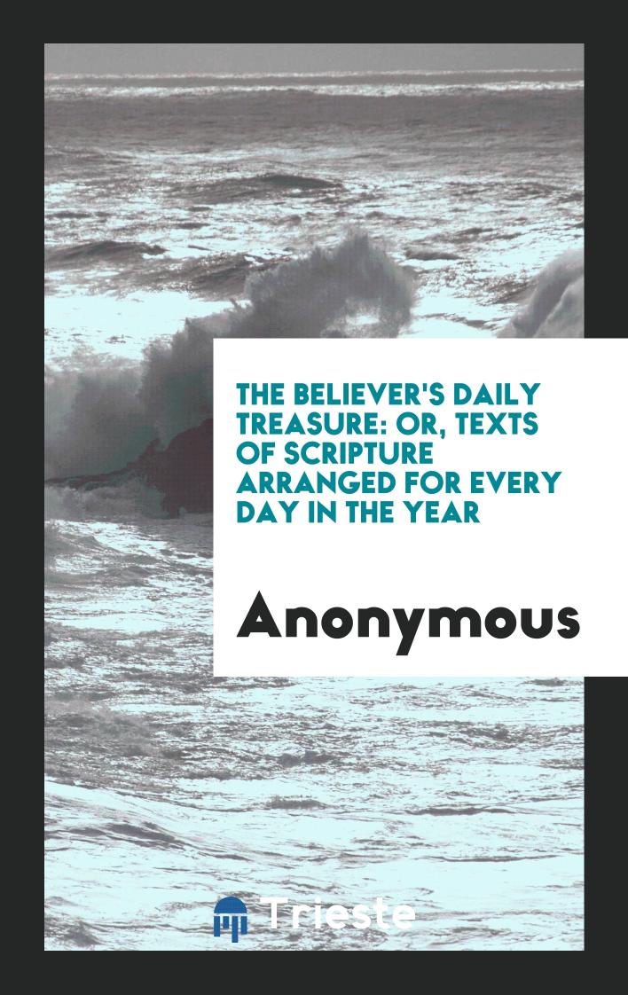 Anonymous - The Believer's daily treasure: or, Texts of Scripture arranged for every day in the year