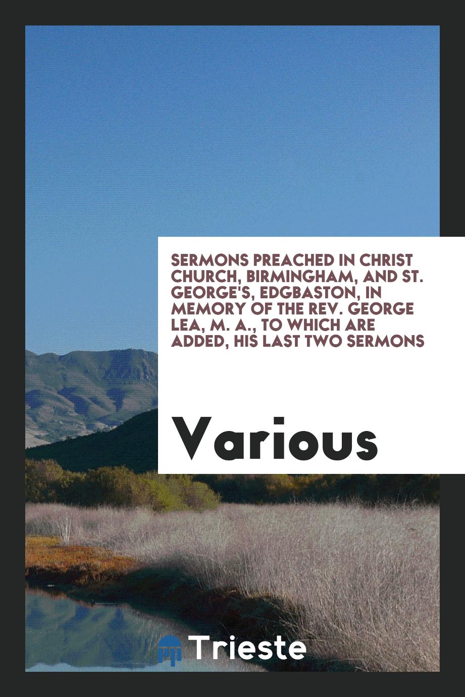 Sermons Preached in Christ Church, Birmingham, and St. George's, Edgbaston, in Memory of the Rev. George Lea, M. A., to Which Are Added, His Last Two Sermons