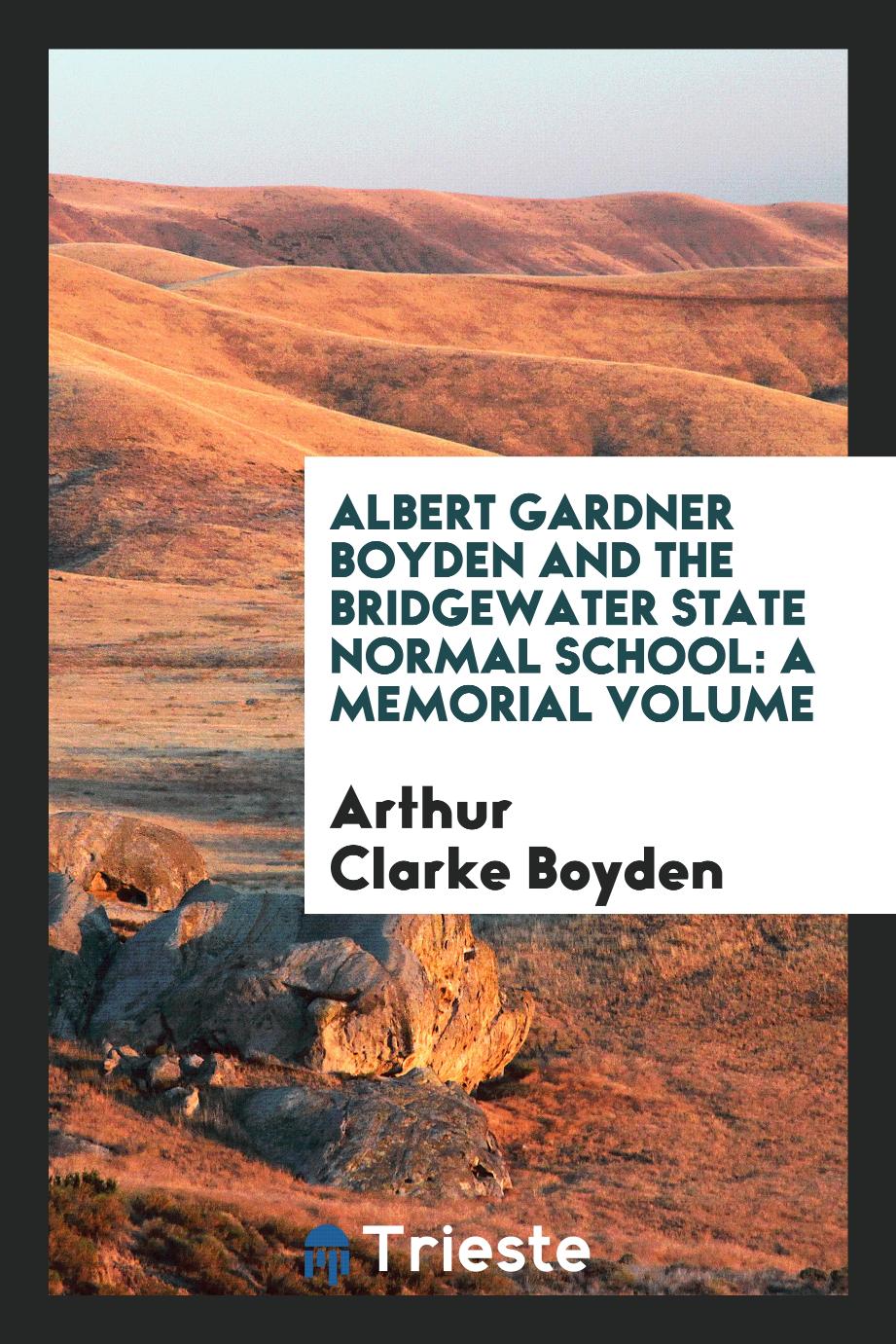 Arthur Clarke Boyden - Albert Gardner Boyden and the Bridgewater State Normal School: A Memorial Volume