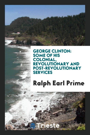 George Clinton: Some of His Colonial, Revolutionary and Post-Revolutionary Services