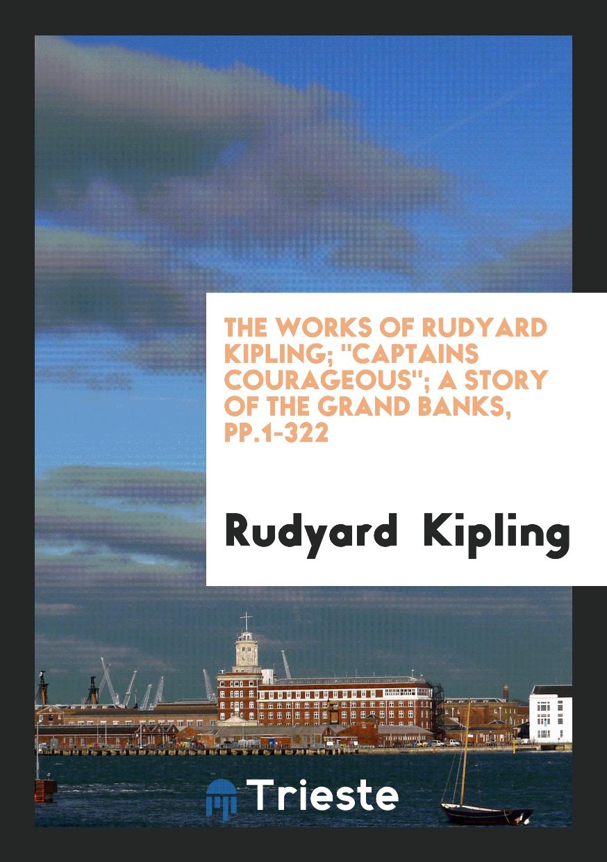 The Works of Rudyard Kipling; "Captains Courageous"; A Story of the Grand Banks, pp.1-322
