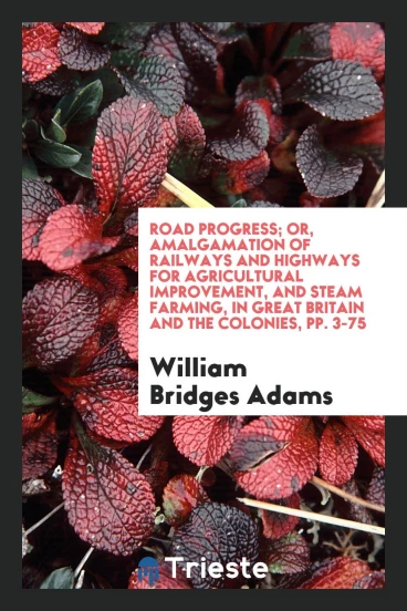 Road Progress; Or, Amalgamation of Railways and Highways for Agricultural Improvement, and Steam Farming, in Great Britain and the Colonies, pp. 3-75