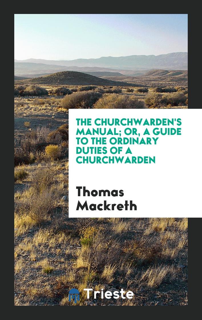 The Churchwarden's Manual; Or, A Guide to the Ordinary Duties of a Churchwarden