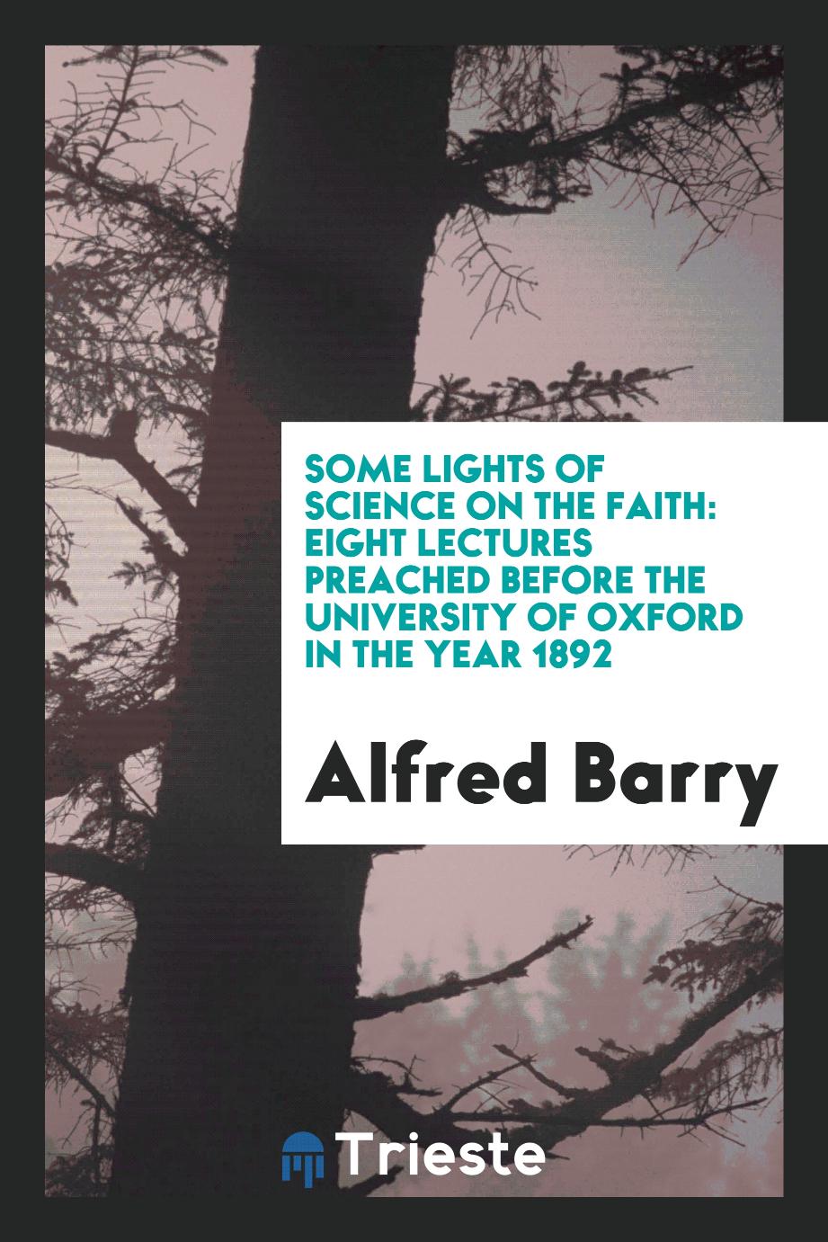 Some Lights of Science on the Faith: Eight Lectures Preached Before the University of Oxford in the Year 1892