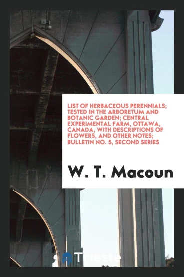 List of Herbaceous Perennials; Tested in the Arboretum and Botanic Garden; Central Experimental Farm, Ottawa, Canada, with Descriptions of Flowers, and Other Notes; Bulletin No. 5, Second Series