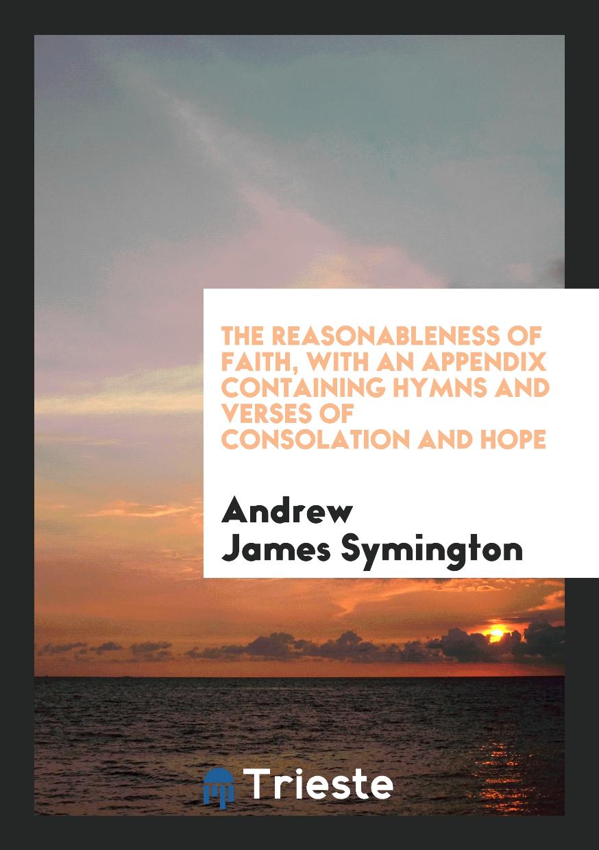 The Reasonableness of Faith, with an Appendix Containing Hymns and Verses of Consolation and Hope