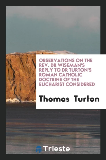 Observations on the Rev. Dr Wiseman's Reply to Dr Turton's Roman Catholic Doctrine of the Eucharist Considered