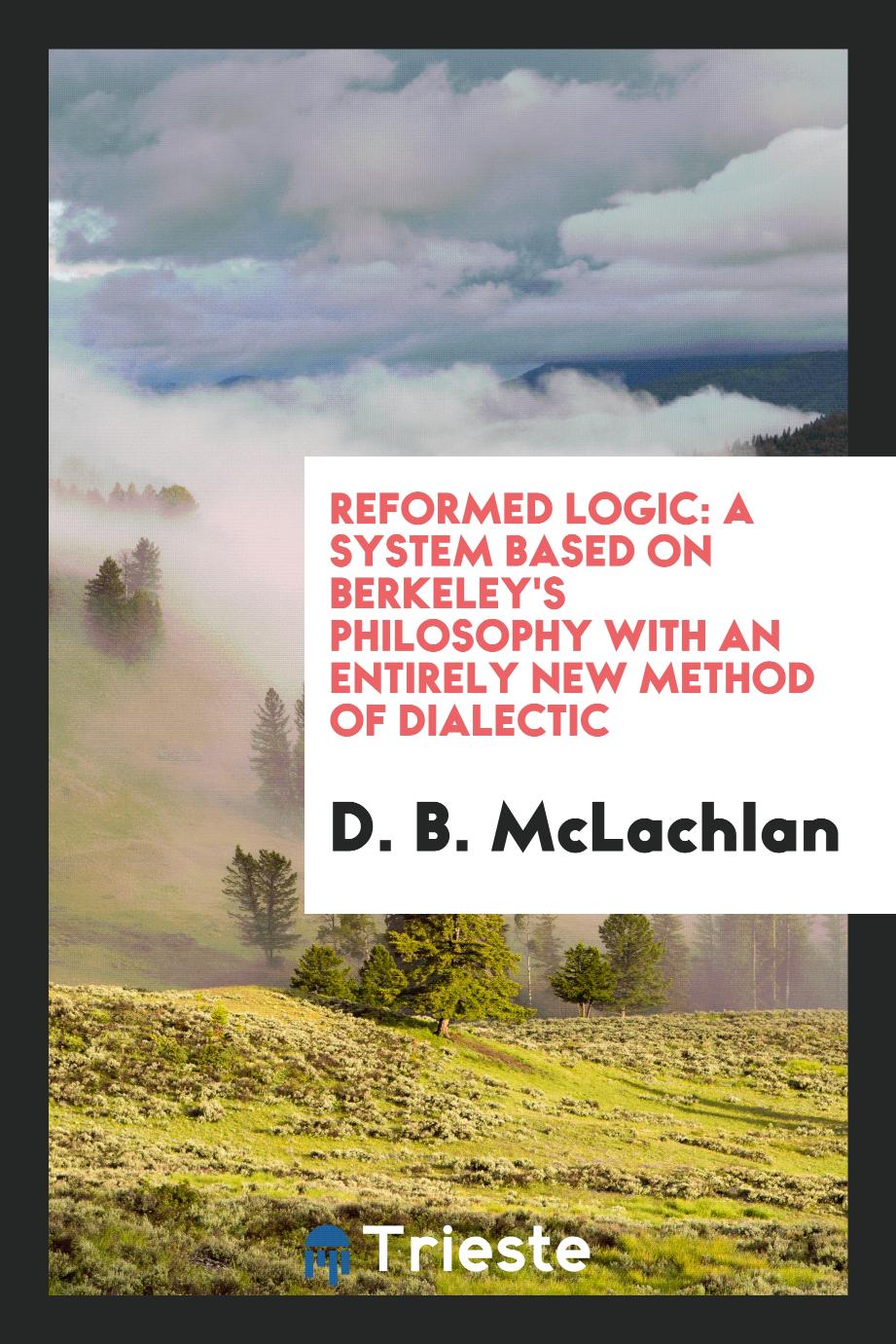 Reformed logic: a system based on Berkeley's philosophy with an entirely new method of dialectic