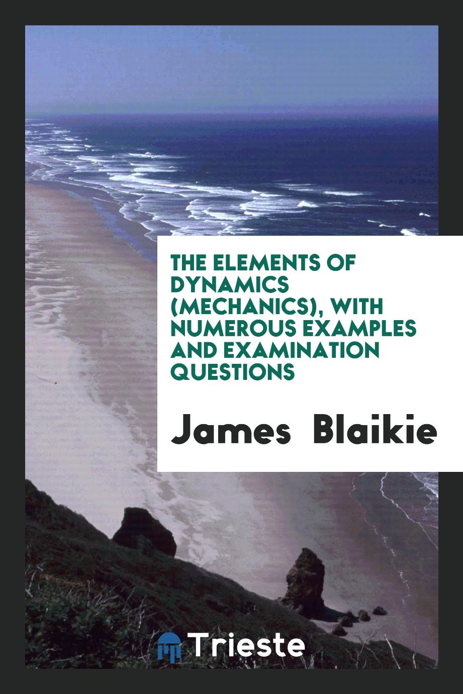The Elements of Dynamics (Mechanics), with Numerous Examples and Examination Questions