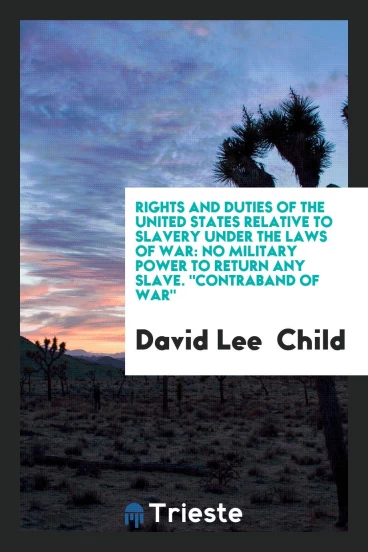 Rights and Duties of the United States Relative to Slavery Under the Laws of War: No Military power to return any slave. "Contraband of war"