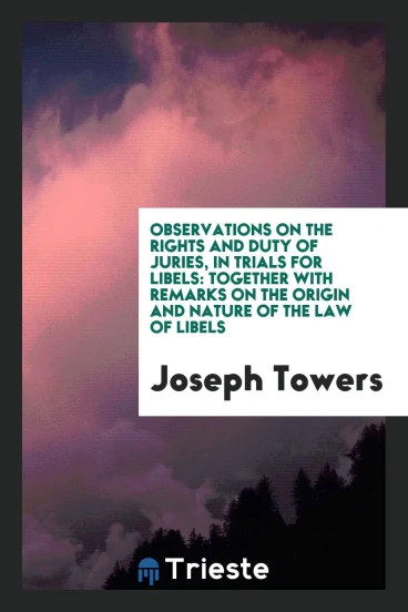 Observations on the Rights and Duty of Juries, in Trials for Libels: Together with Remarks on the Origin and Nature of the Law of Libels