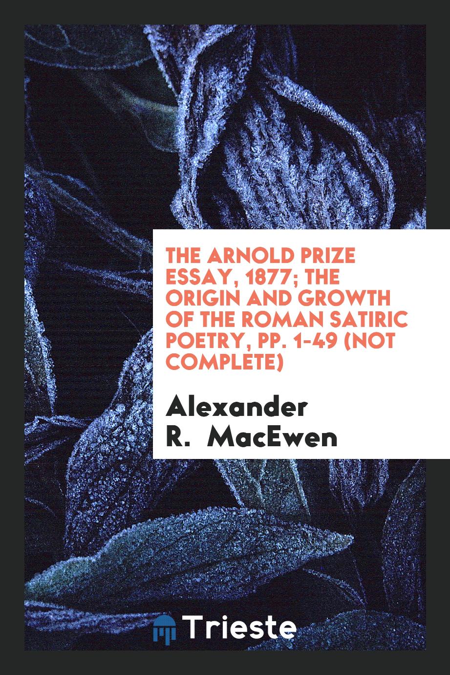 The Arnold Prize Essay, 1877; The Origin and Growth of the Roman Satiric Poetry, pp. 1-49 (not complete)