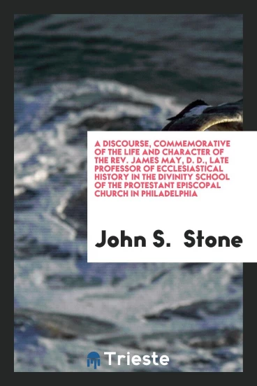 A discourse, commemorative of the life and character of the rev. James May, D. D., late professor of ecclesiastical history in the Divinity school of the Protestant Episcopal church in Philadelphia