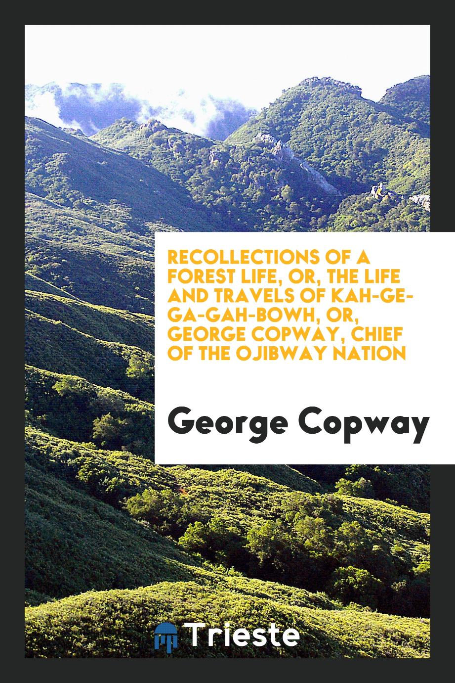 Recollections of a forest life, or, The life and travels of Kah-ge-ga-gah-bowh, or, George Copway, chief of the Ojibway nation