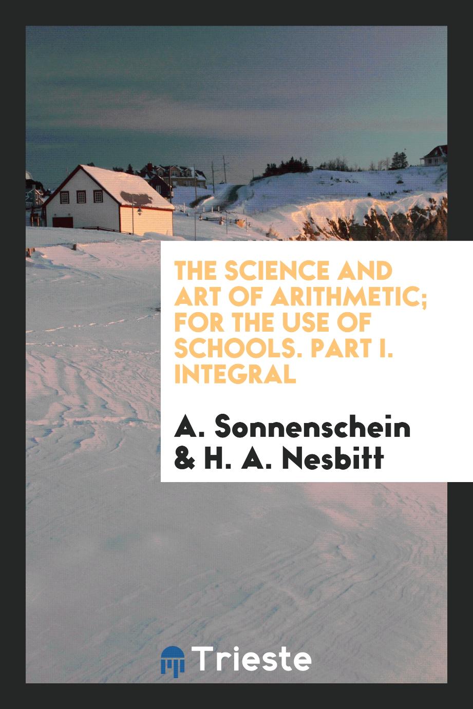 The science and art of arithmetic; for the Use of Schools. Part I. Integral