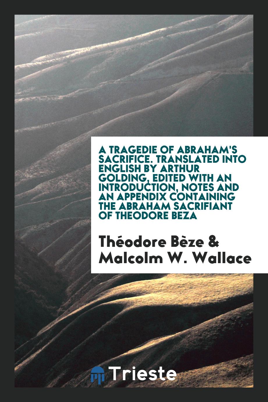 A tragedie of Abraham's sacrifice. Translated into English by Arthur Golding, edited with an introduction, notes and an appendix containing the Abraham sacrifiant of Theodore Beza