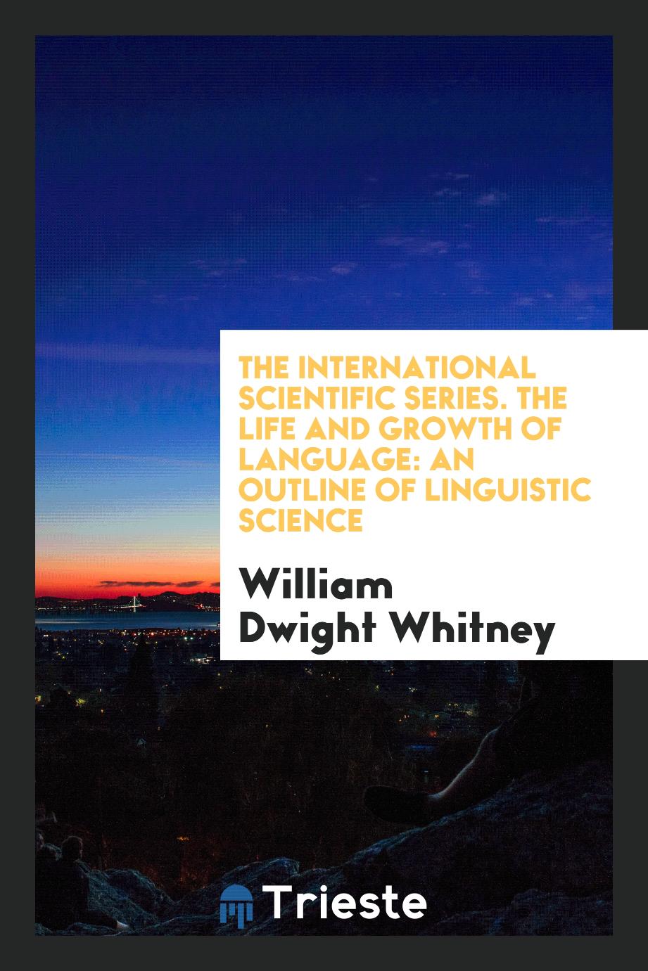 The International Scientific Series. The Life and Growth of Language: An Outline of Linguistic Science