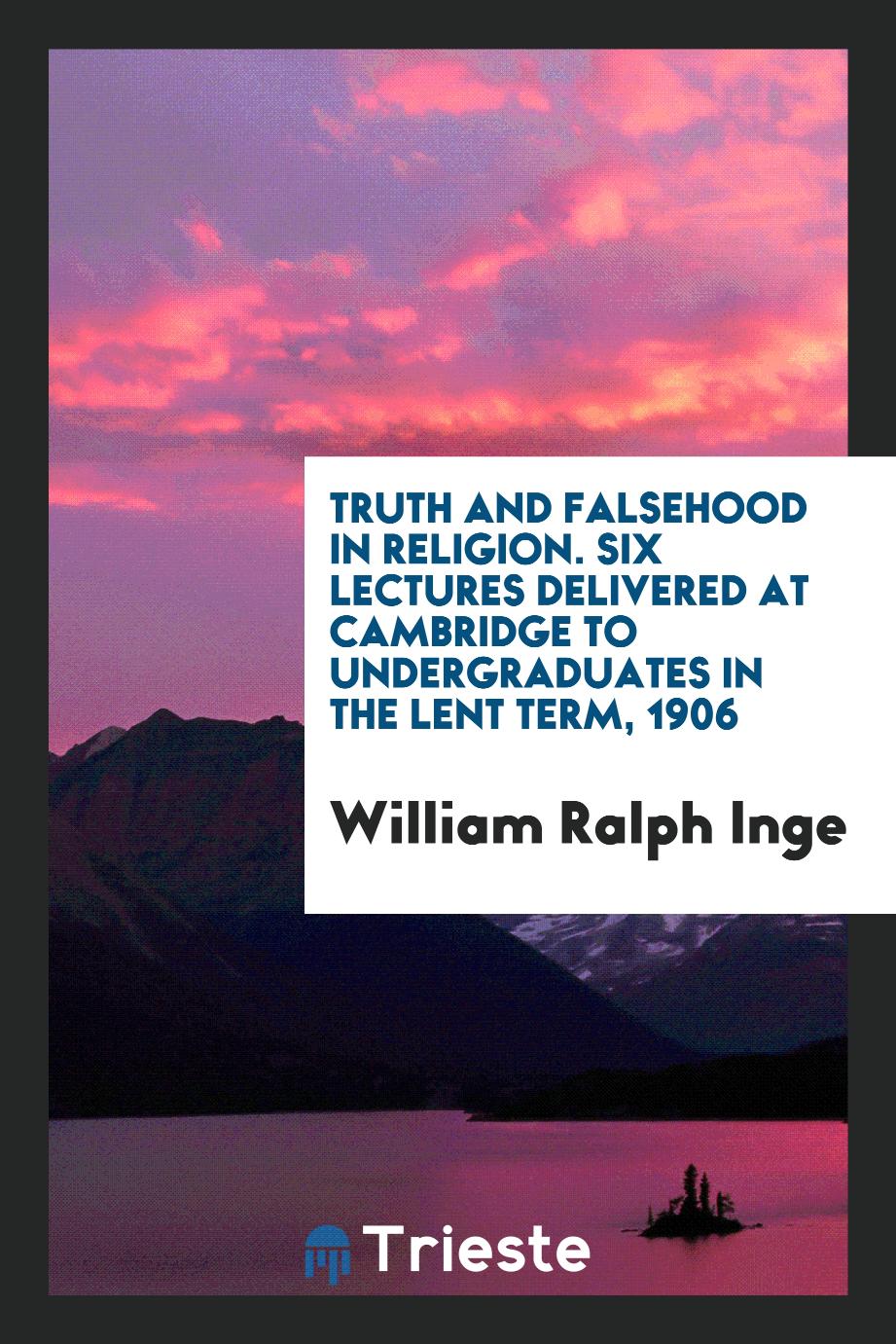 Truth and Falsehood in Religion. Six Lectures Delivered at Cambridge to Undergraduates in the Lent Term, 1906
