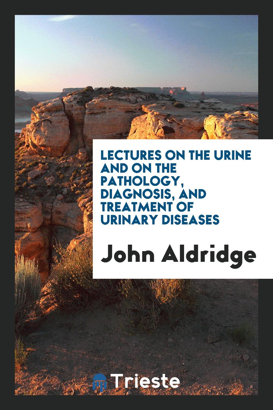 Lectures on the urine and on the pathology, diagnosis, and treatment of urinary diseases