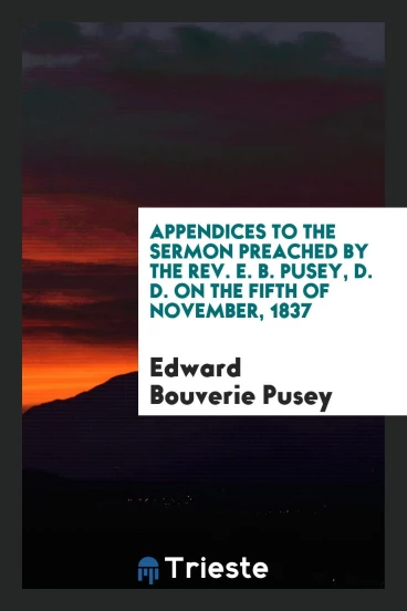 Appendices to the Sermon Preached by the Rev. E. B. Pusey, D. D. on the Fifth of November, 1837