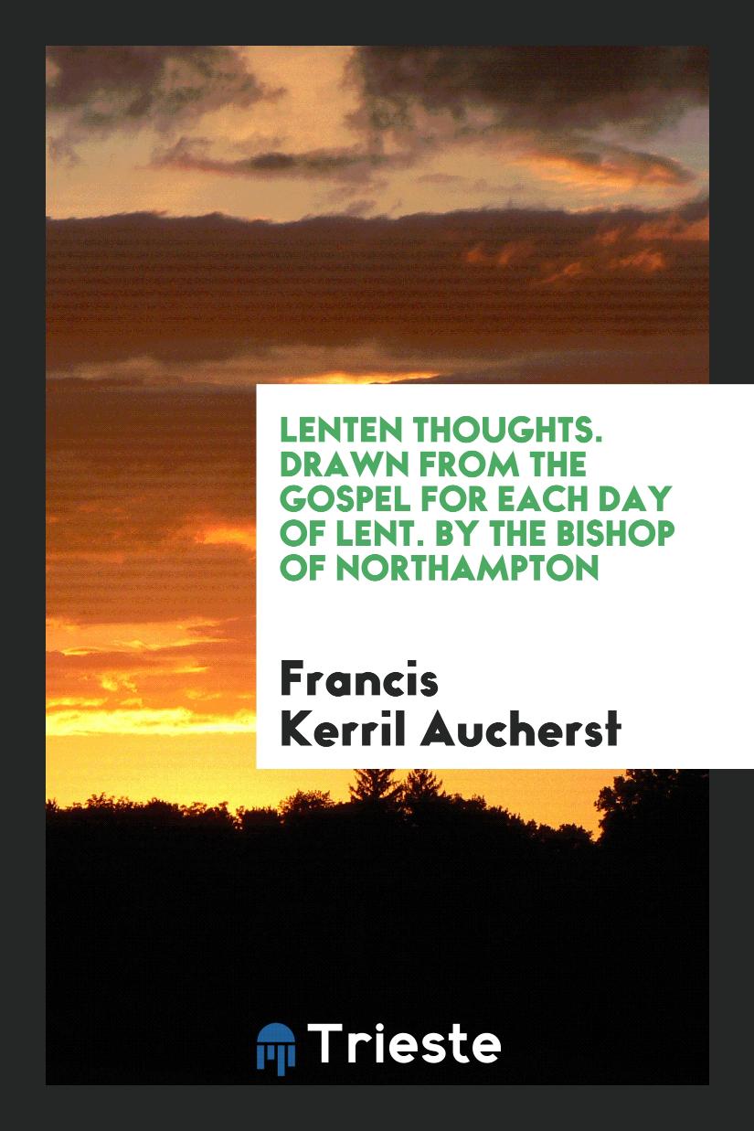 Lenten Thoughts. Drawn from the Gospel for Each Day of Lent. By the Bishop of Northampton
