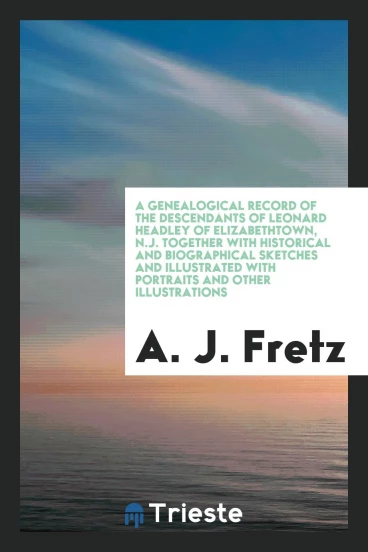 A Genealogical Record of the Descendants of Leonard Headley of Elizabethtown, N.J. Together with Historical and Biographical Sketches and Illustrated with Portraits and Other Illustrations