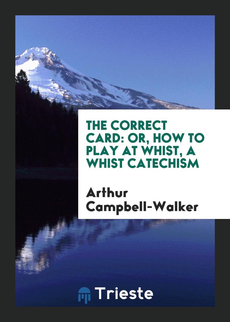 The Correct Card: Or, How to Play at Whist, a Whist Catechism