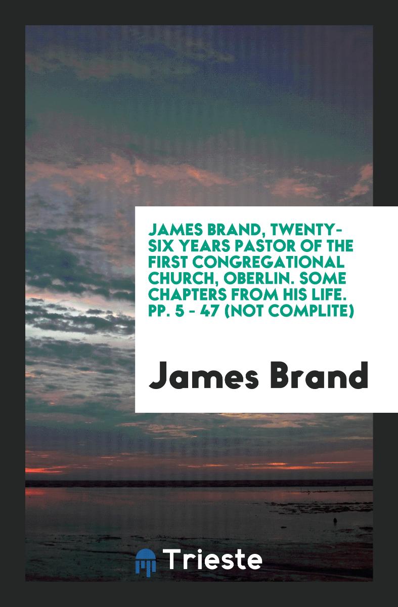James Brand, Twenty-six Years Pastor of the First Congregational Church, Oberlin. Some chapters from his life. pp. 5 - 47 (not complite)