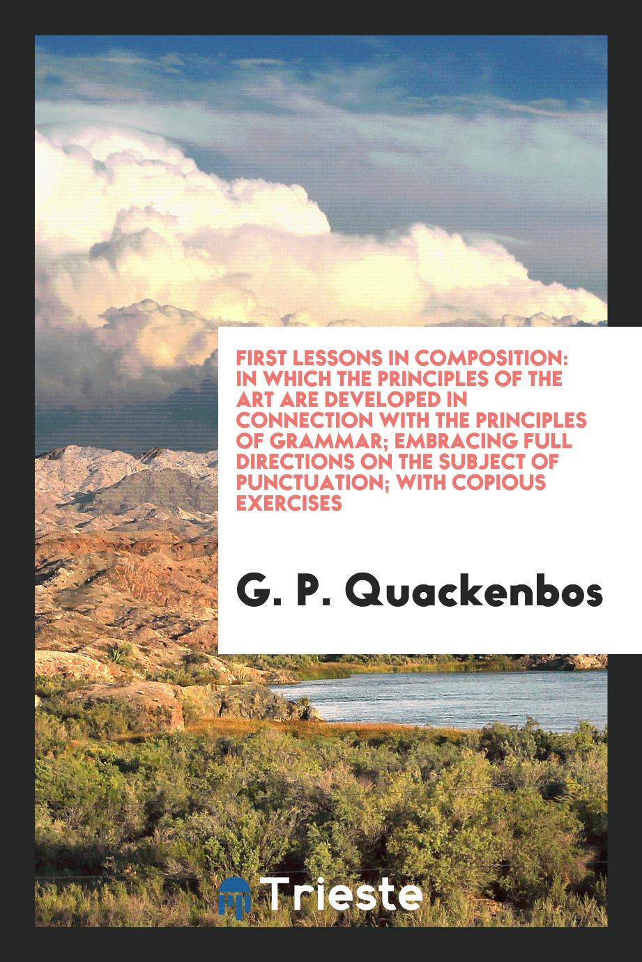 G. P. Quackenbos - First Lessons in Composition: In Which the Principles of the Art Are Developed in Connection with the Principles of Grammar; Embracing Full Directions on the Subject of Punctuation; With Copious Exercises