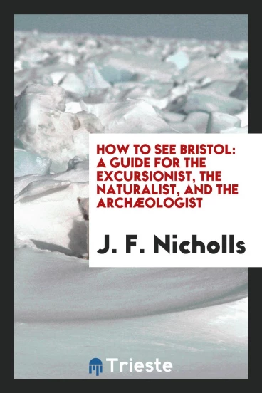 How to See Bristol: A Guide for the Excursionist, the Naturalist, and the Archæologist