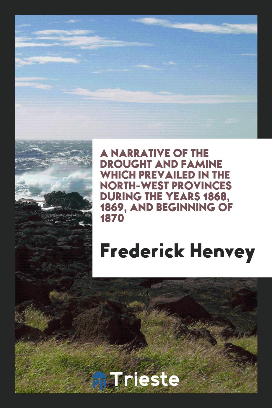 A Narrative of the Drought and Famine Which Prevailed in the North-West Provinces during the Years 1868, 1869, and Beginning of 1870