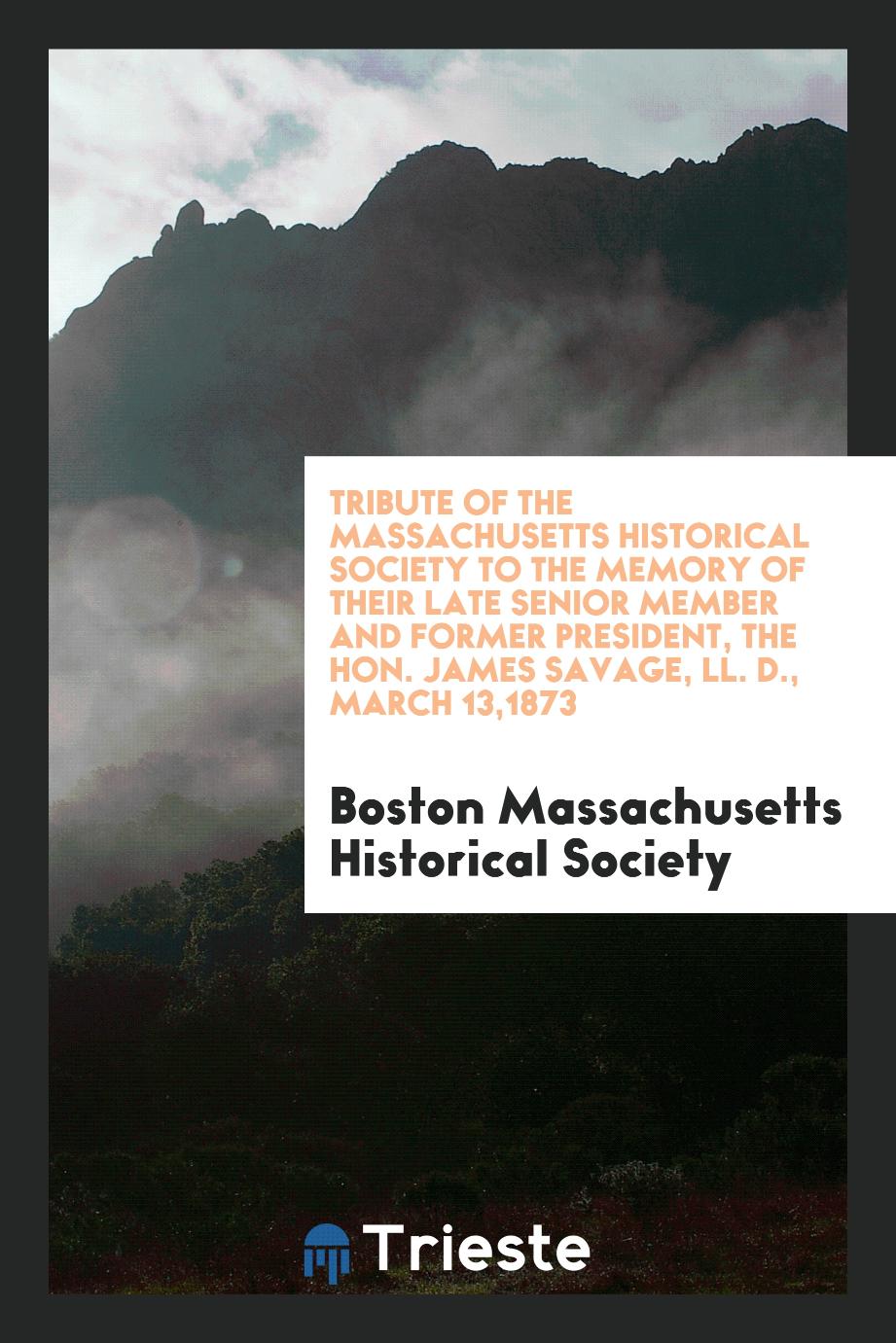 Tribute of the Massachusetts historical society to the memory of their late senior member and former president, the Hon. James Savage, LL. D., March 13,1873