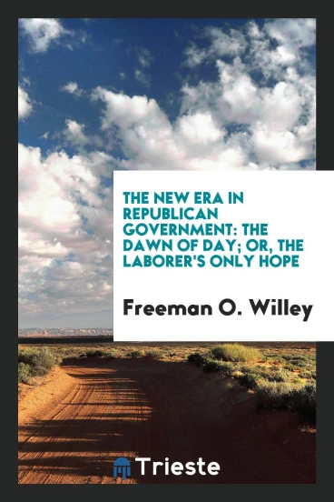 The New Era in Republican Government: The Dawn of Day; Or, The Laborer's Only Hope