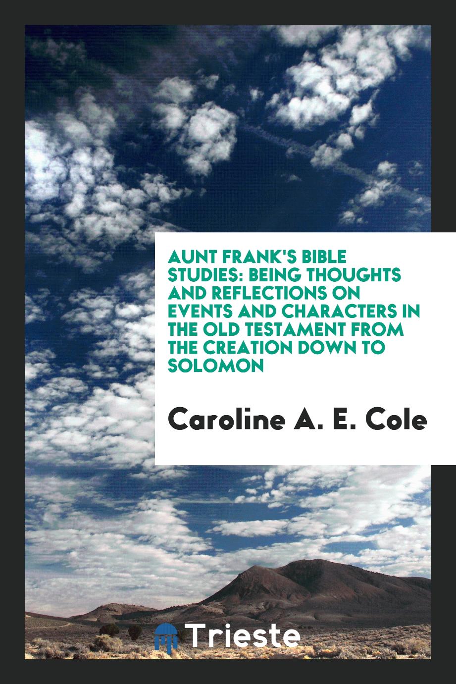Aunt Frank's Bible Studies: Being Thoughts and Reflections on Events and Characters in the Old Testament from the Creation down to Solomon