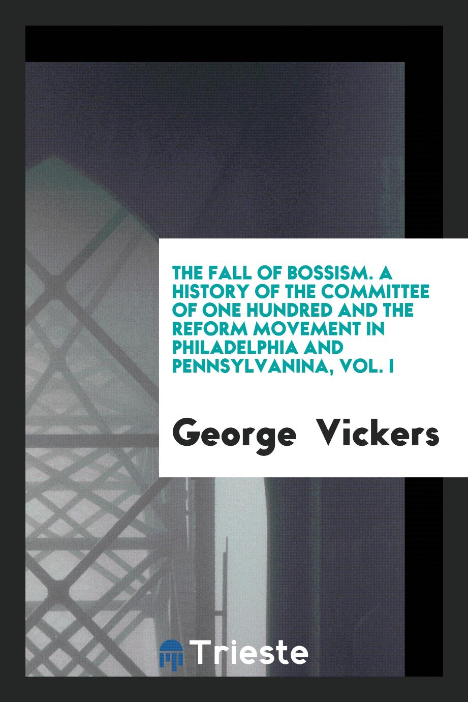 The fall of bossism. A history of the Committee of one hundred and the reform movement in Philadelphia and Pennsylvanina, Vol. I