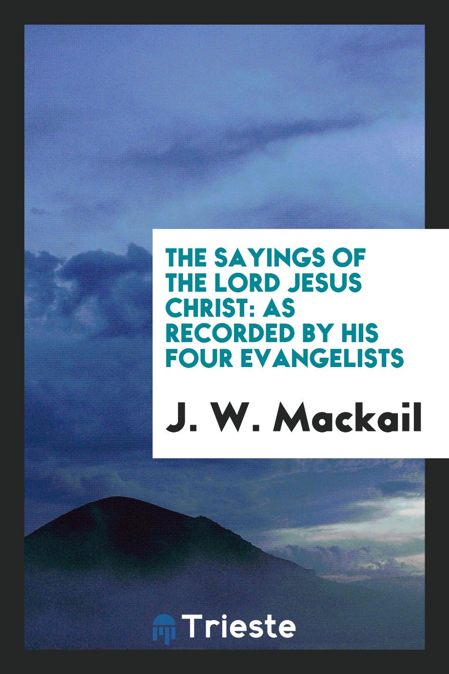 The Sayings of the Lord Jesus Christ: As Recorded by His Four Evangelists