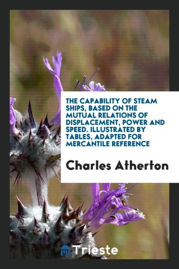 The Capability of Steam Ships, Based on the Mutual Relations of Displacement, Power and Speed. Illustrated by Tables, Adapted for Mercantile Reference