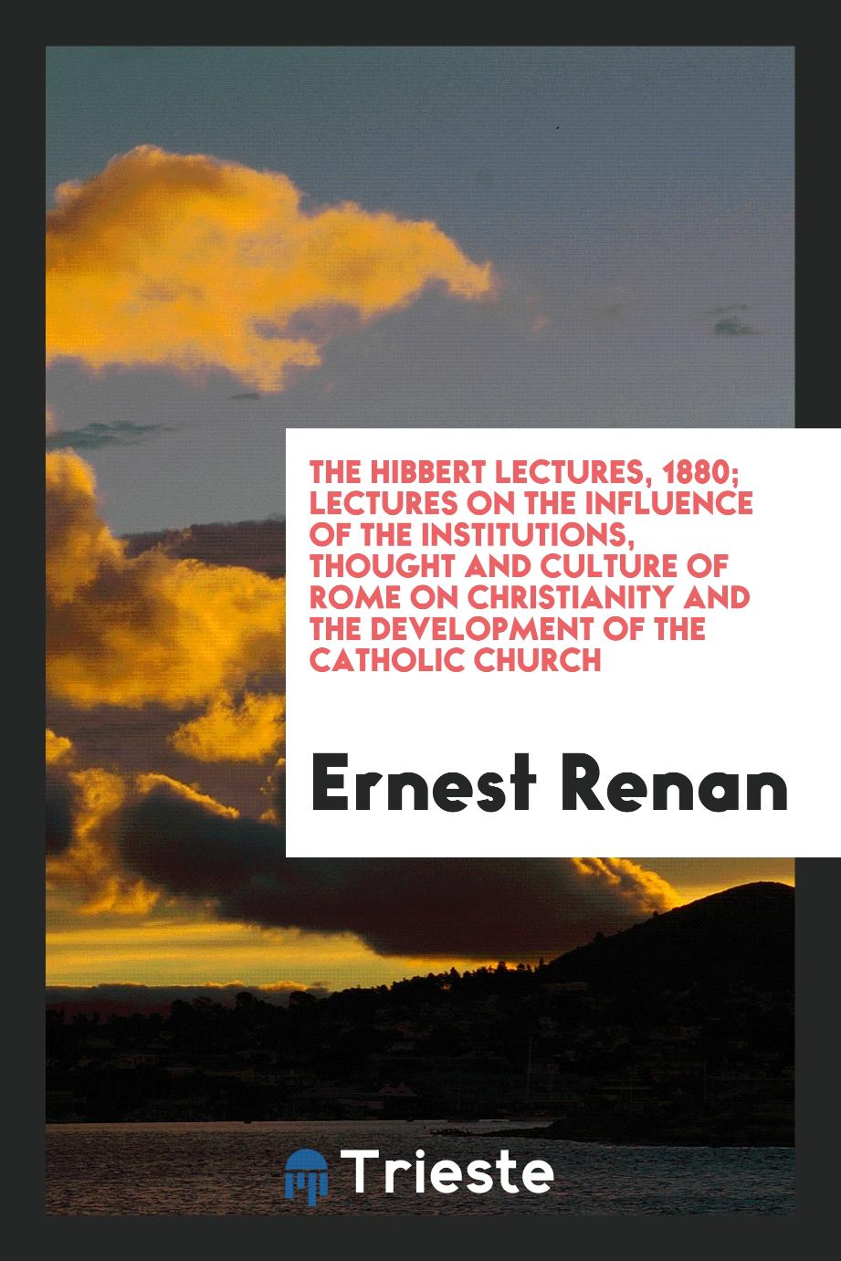 The Hibbert Lectures, 1880; Lectures on the influence of the institutions, thought and culture of Rome on Christianity and the development of the Catholic Church