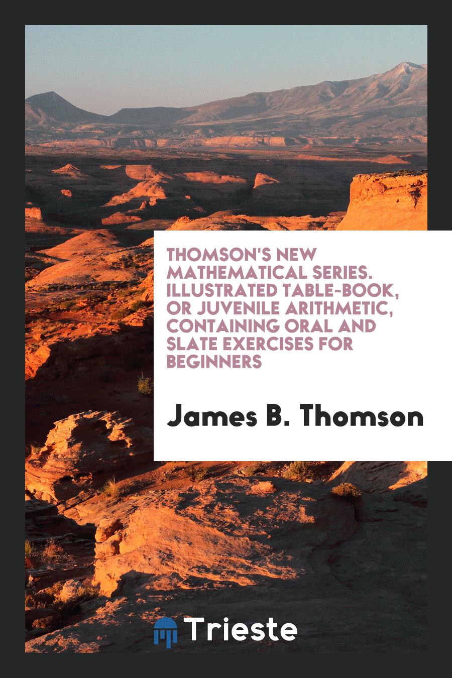 Thomson's New Mathematical Series. Illustrated Table-Book, or Juvenile Arithmetic, Containing Oral and Slate Exercises for Beginners